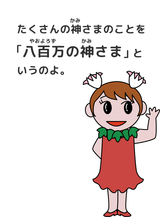 たくさんの神さまのことを「八百万（やおよろず）の神さま」というのよ。