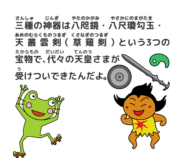 三種の神器は八咫鏡・八尺瓊勾玉・天叢雲剣（草薙剣）という3つの宝物で、代々の天皇さまが受けついできたんだよ。