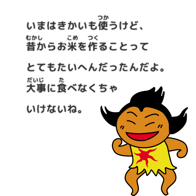 いまはきかいも使うけど、昔からお米を作ることってとてもたいへんだったんだよ。大事に食べなくちゃいけないね。